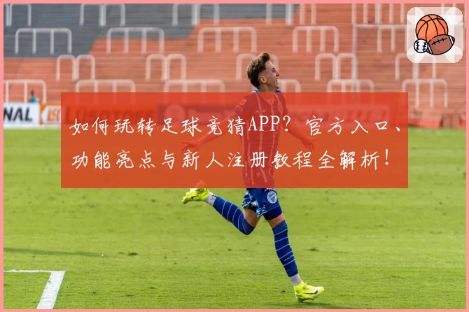 如何玩转足球竞猜APP？官方入口、功能亮点与新人注册教程全解析！