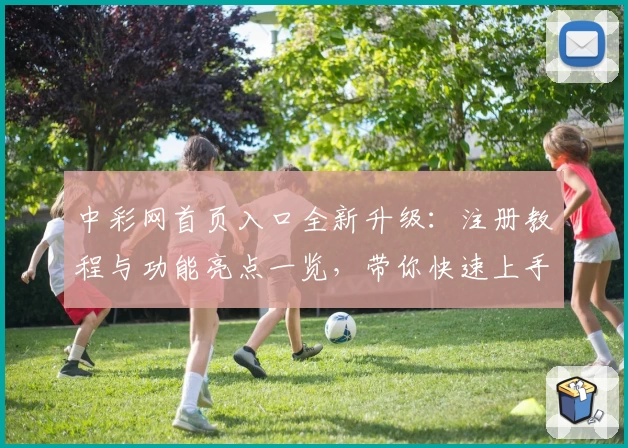 中彩网首页入口全新升级：注册教程与功能亮点一览，带你快速上手