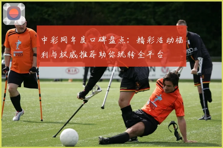 中彩网年度口碑盘点:精彩活动福利与权威推荐助你玩转全平台