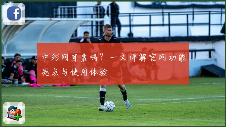 中彩网可靠吗？一文详解官网功能亮点与使用体验