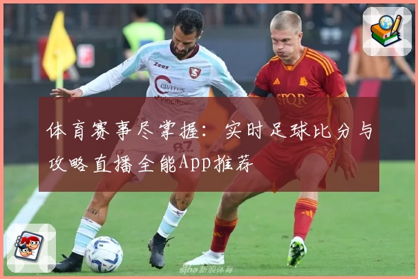 体育赛事尽掌握：实时足球比分与攻略直播全能App推荐