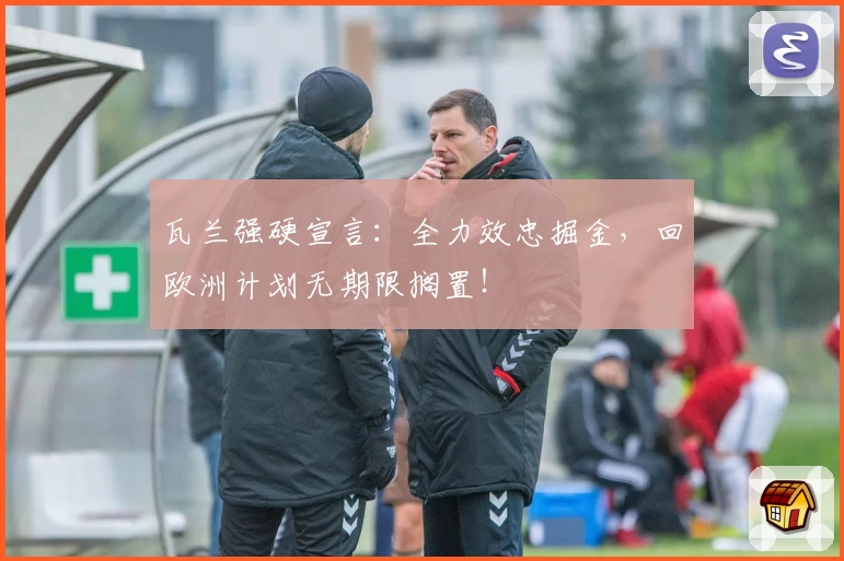 瓦兰强硬宣言:全力效忠掘金,回欧洲计划无期限搁置!