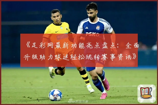 《足彩网最新功能亮点盘点：全面升级助力球迷轻松玩转赛事资讯》