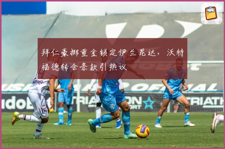 拜仁豪掷重金锁定伊兰昆达，沃特福德转会条款引热议