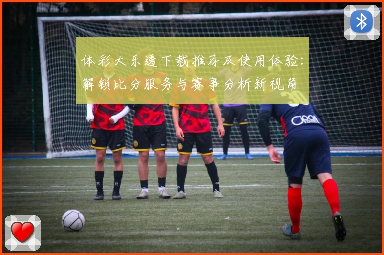 体彩大乐透下载推荐及使用体验：解锁比分服务与赛事分析新视角