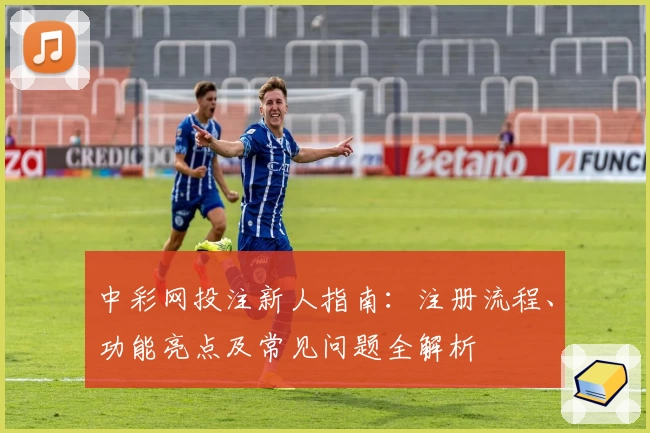 中彩网投注新人指南：注册流程、功能亮点及常见问题全解析