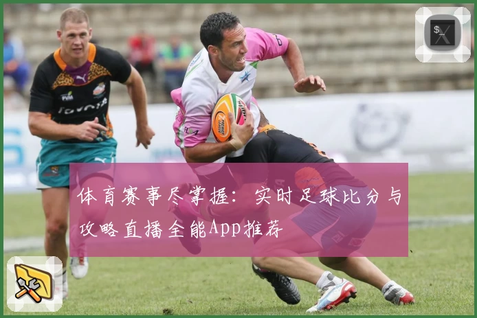体育赛事尽掌握：实时足球比分与攻略直播全能App推荐