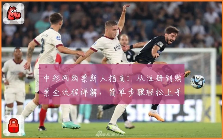 中彩网购票新人指南：从注册到购票全流程详解，简单步骤轻松上手