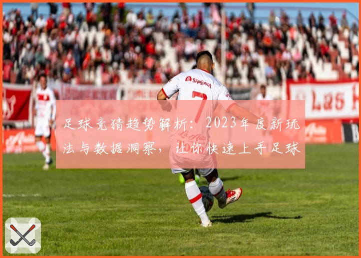 足球竞猜趋势解析：2023年度新玩法与数据洞察，让你快速上手足球预测技巧
