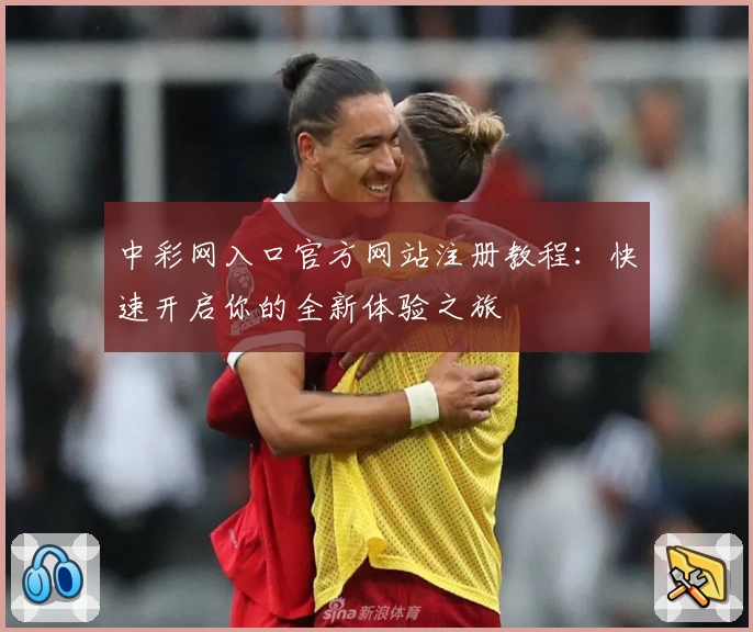 中彩网入口官方网站注册教程：快速开启你的全新体验之旅