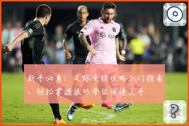 新手必看：足球竞猜攻略入门指南，轻松掌握技巧带你快速上手