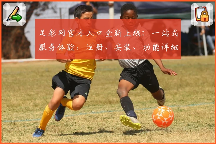 足彩网官方入口全新上线:一站式服务体验,注册、安装、功能详细教程一览