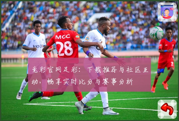 竞彩官网足彩：下载推荐与社区互动，畅享实时比分与赛事分析