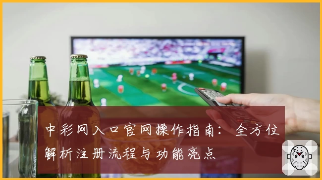 中彩网入口官网操作指南:全方位解析注册流程与功能亮点