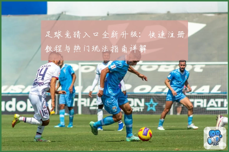 足球竞猜入口全新升级：快速注册教程与热门玩法指南详解