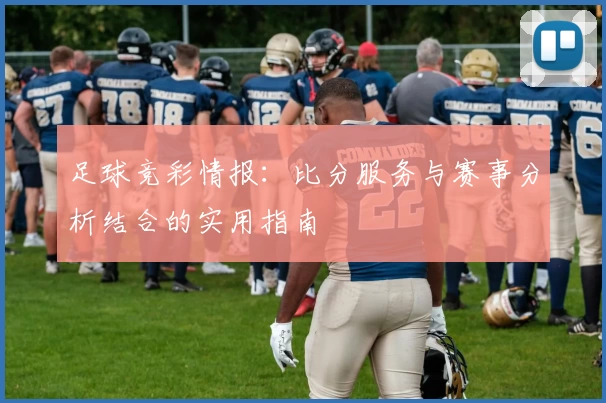 足球竞彩情报:比分服务与赛事分析结合的实用指南