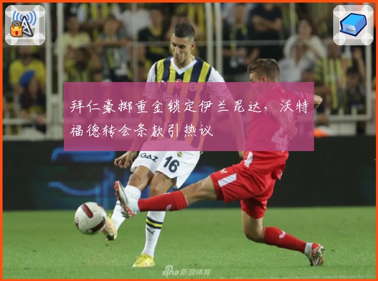 拜仁豪掷重金锁定伊兰昆达，沃特福德转会条款引热议