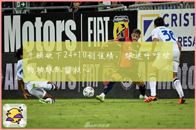 牛顿砍下24+10创佳绩,球迷呼吁续约助球队留核心