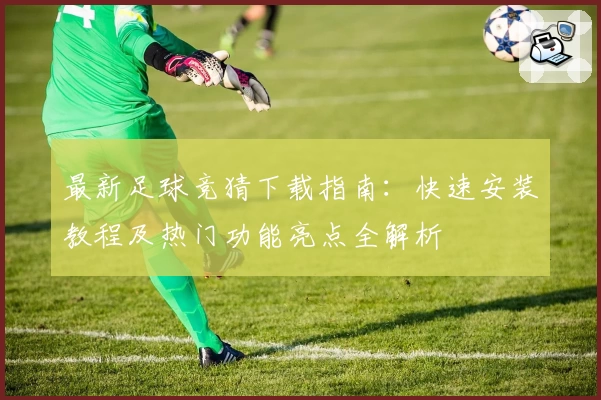 最新足球竞猜下载指南：快速安装教程及热门功能亮点全解析