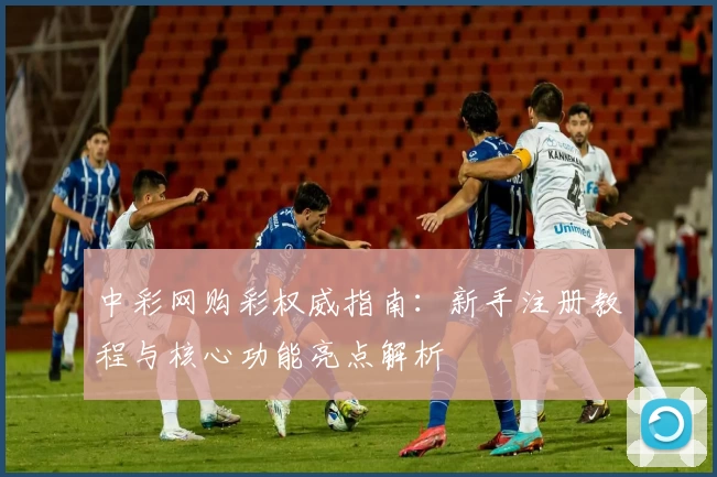 中彩网购彩权威指南：新手注册教程与核心功能亮点解析