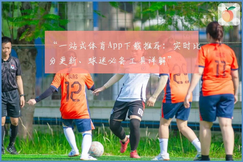 “一站式体育App下载推荐：实时比分更新、球迷必备工具详解”