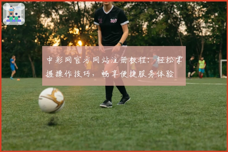 中彩网官方网站注册教程:轻松掌握操作技巧,畅享便捷服务体验