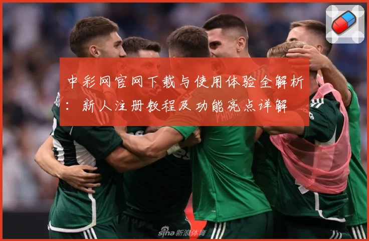 中彩网官网下载与使用体验全解析：新人注册教程及功能亮点详解