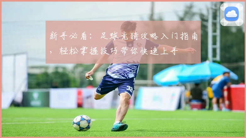 新手必看：足球竞猜攻略入门指南，轻松掌握技巧带你快速上手