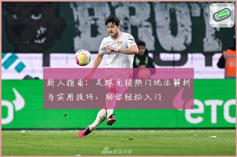 新人指南:足球竞猜热门玩法解析与实用技巧,助你轻松入门