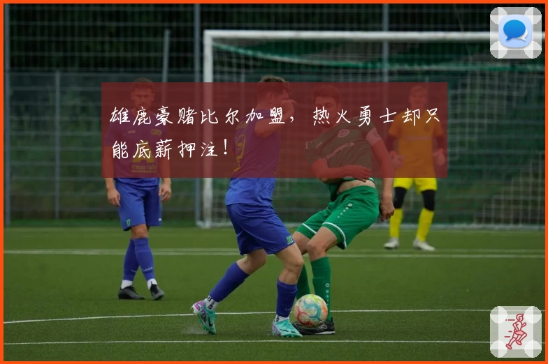 雄鹿豪赌比尔加盟,热火勇士却只能底薪押注!