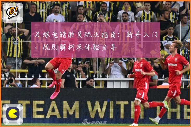 足球竞猜胜负玩法指南：新手入门、规则解析及体验分享