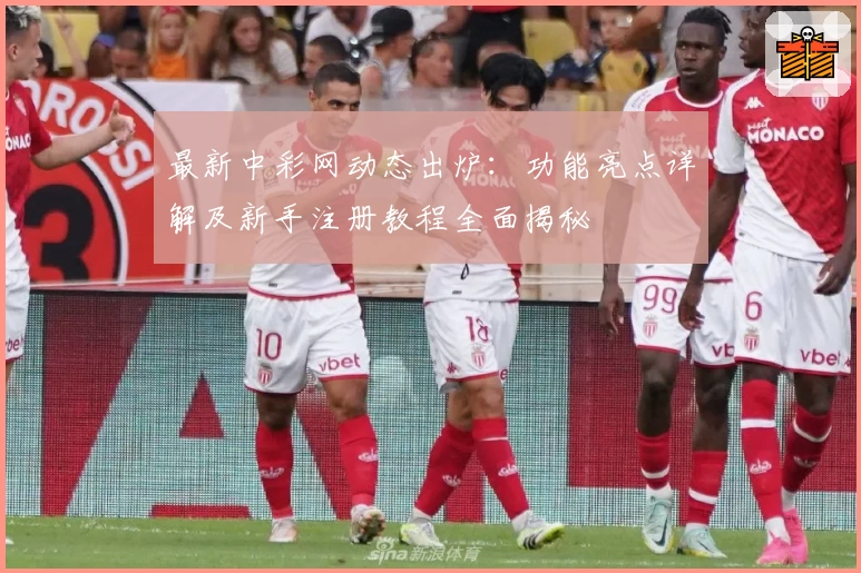 最新中彩网动态出炉：功能亮点详解及新手注册教程全面揭秘