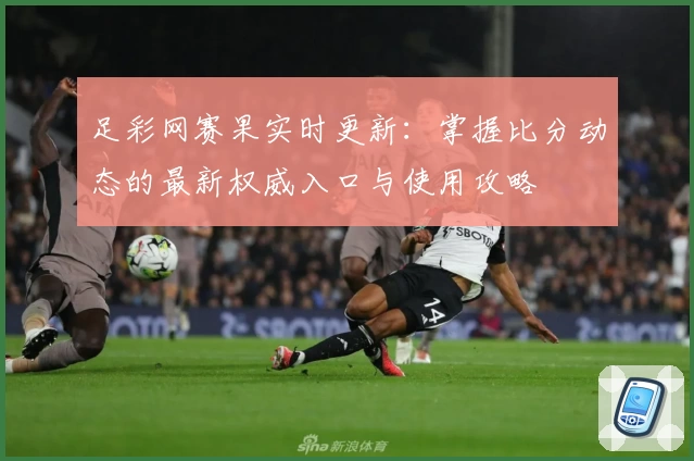 足彩网赛果实时更新：掌握比分动态的最新权威入口与使用攻略