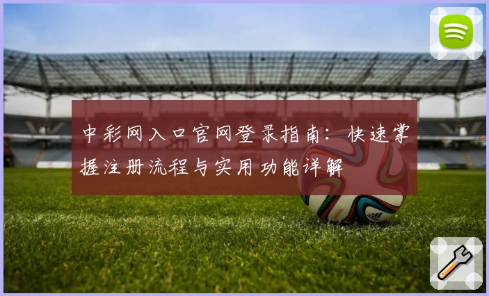 中彩网入口官网登录指南：快速掌握注册流程与实用功能详解