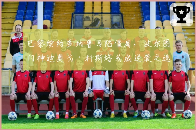 巴黎续约多纳鲁马陷僵局,波尔图门神迪奥戈·科斯塔或成逆袭之选