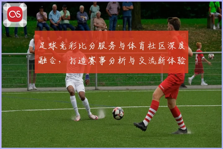 足球竞彩比分服务与体育社区深度融合，打造赛事分析与交流新体验