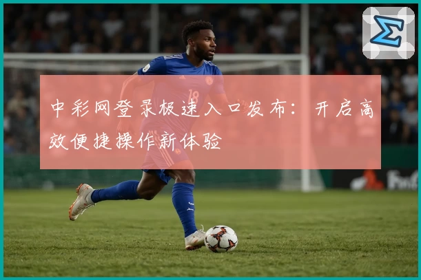 中彩网登录极速入口发布：开启高效便捷操作新体验