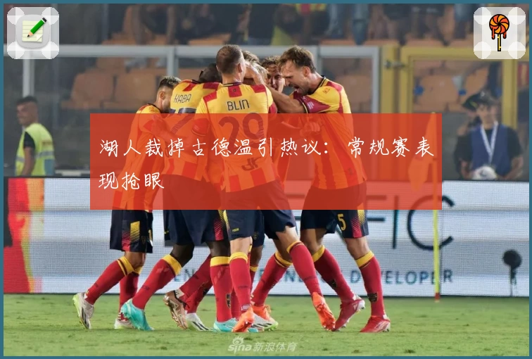 湖人裁掉古德温引热议:常规赛表现抢眼