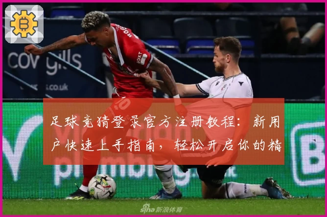 足球竞猜登录官方注册教程：新用户快速上手指南，轻松开启你的精彩预测之旅