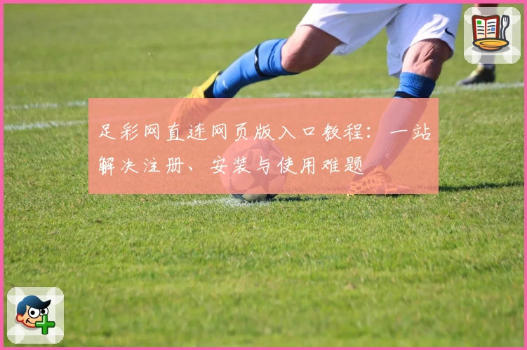 足彩网直连网页版入口教程：一站解决注册、安装与使用难题