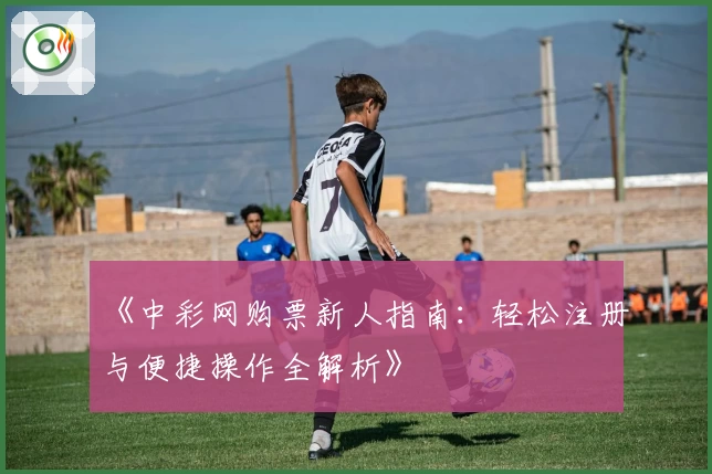 《中彩网购票新人指南：轻松注册与便捷操作全解析》