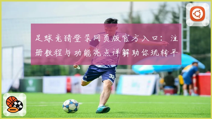 足球竞猜登录网页版官方入口：注册教程与功能亮点详解助你玩转平台