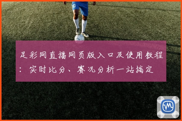 足彩网直播网页版入口及使用教程：实时比分、赛况分析一站搞定