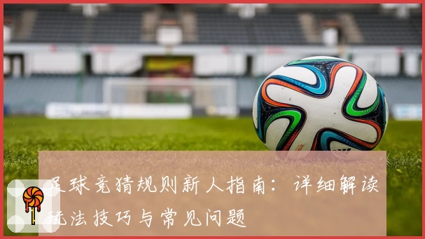 足球竞猜规则新人指南：详细解读玩法技巧与常见问题