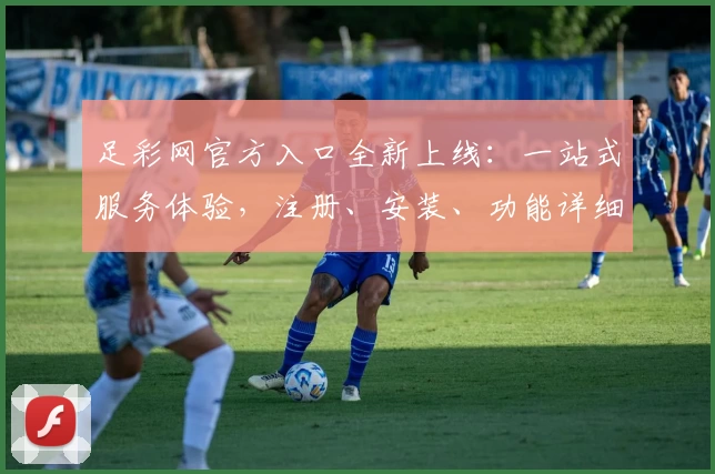 足彩网官方入口全新上线：一站式服务体验，注册、安装、功能详细教程一览