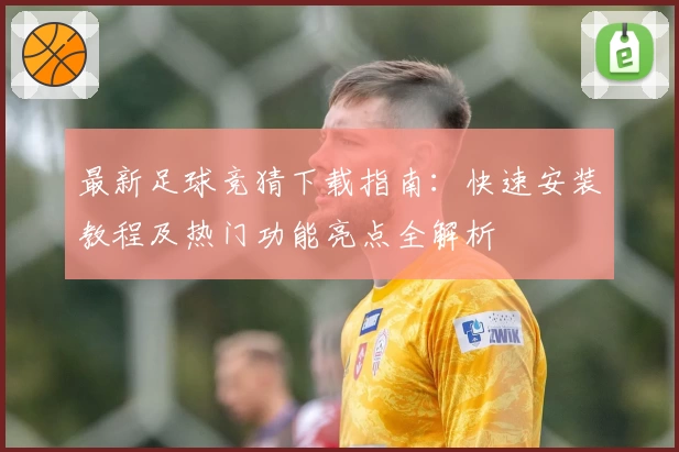最新足球竞猜下载指南:快速安装教程及热门功能亮点全解析