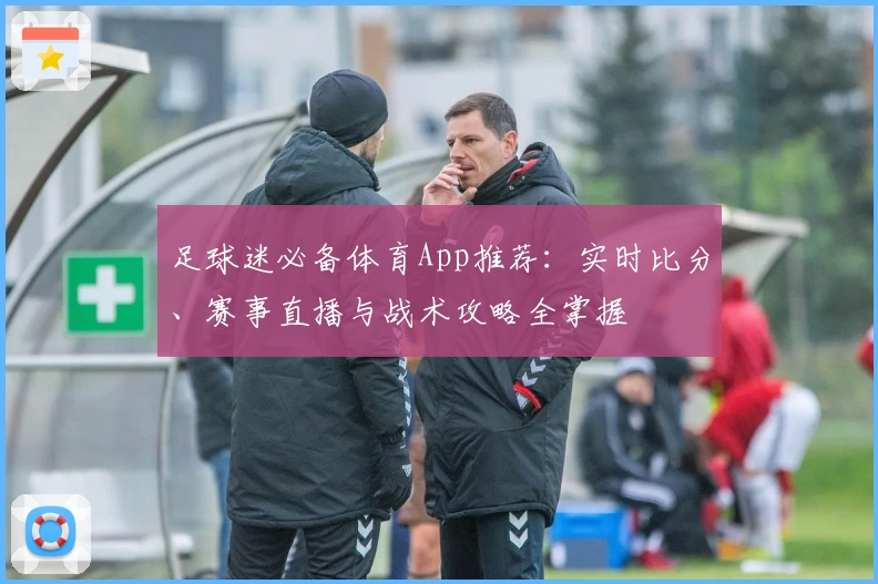 足球迷必备体育App推荐：实时比分、赛事直播与战术攻略全掌握