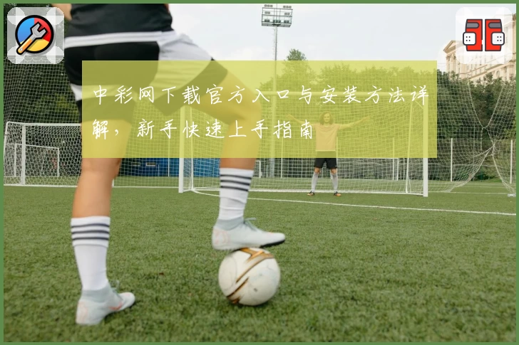 中彩网下载官方入口与安装方法详解，新手快速上手指南