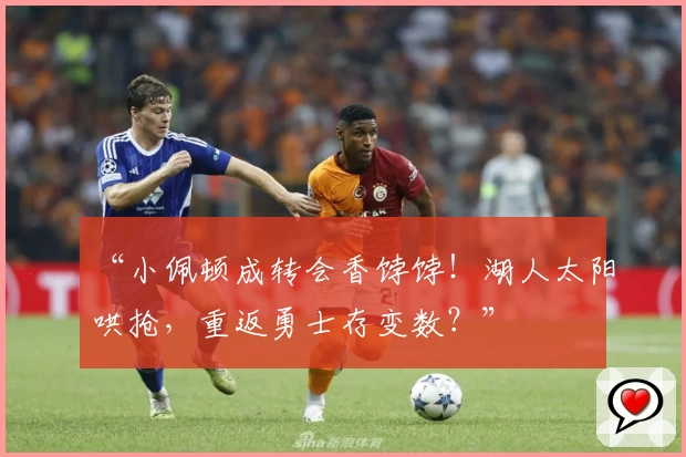 “小佩顿成转会香饽饽！湖人太阳哄抢，重返勇士存变数？”