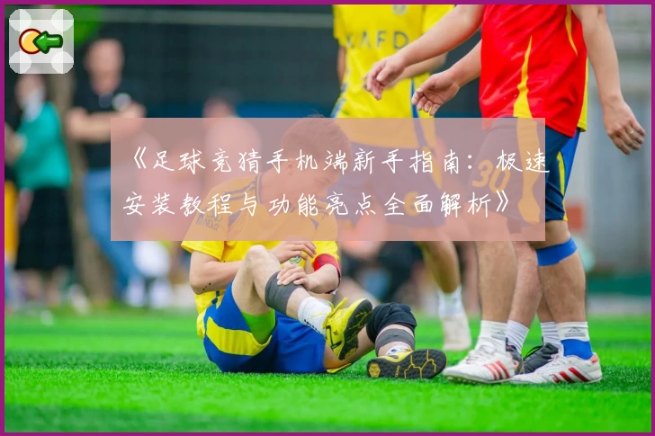 《足球竞猜手机端新手指南：极速安装教程与功能亮点全面解析》